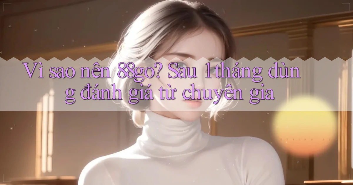 VÌ sao nên 88go sau 1 tháng dùng đánh giá từ chuyên gia