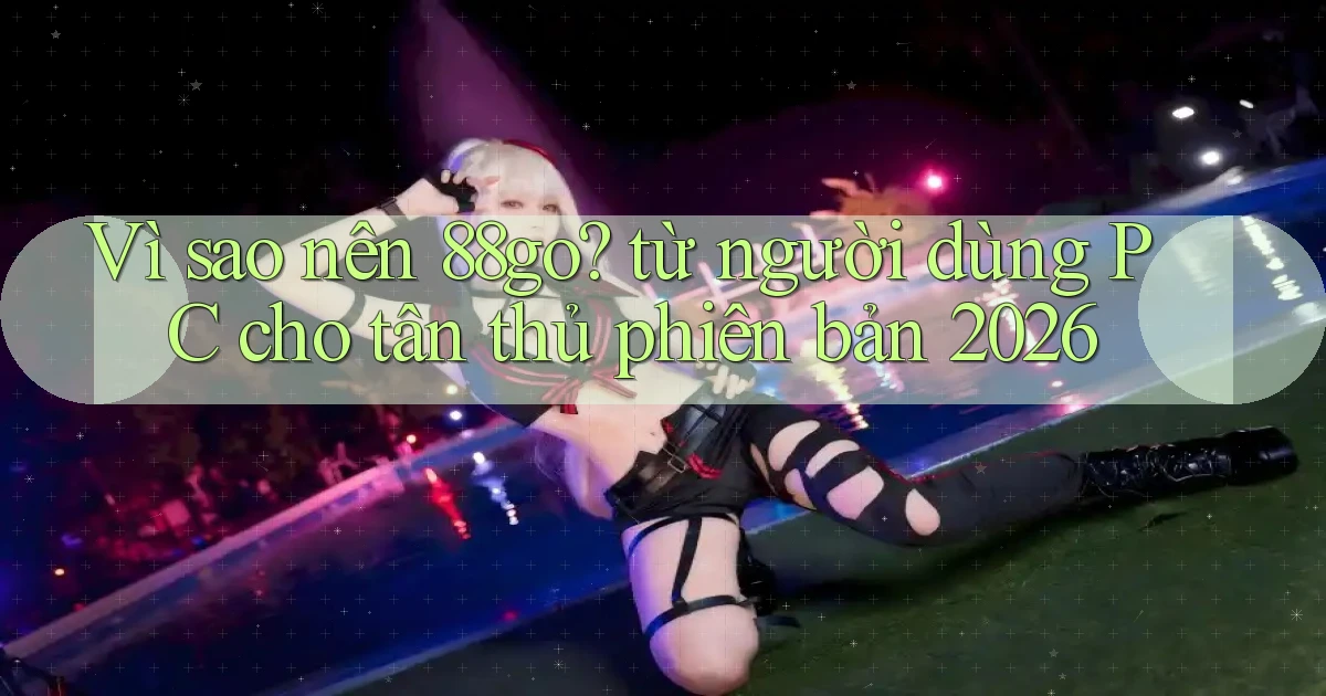 Vì sao nên 88go từ người dùng PC cho tân thủ phiên bản 2026