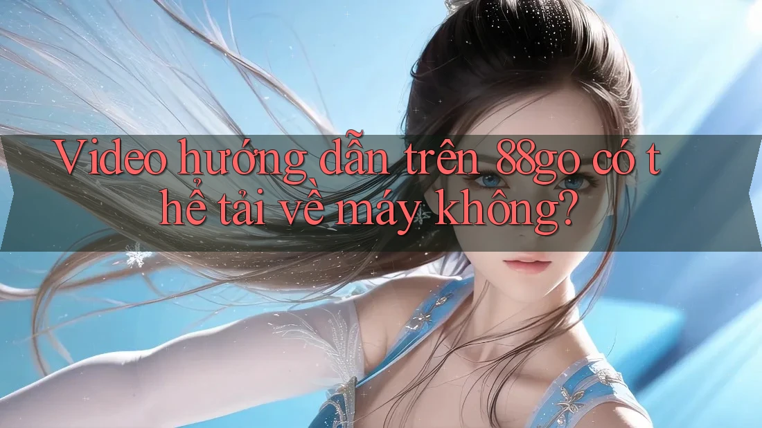Video hướng dẫn trên 88go có thể tải về máy không?