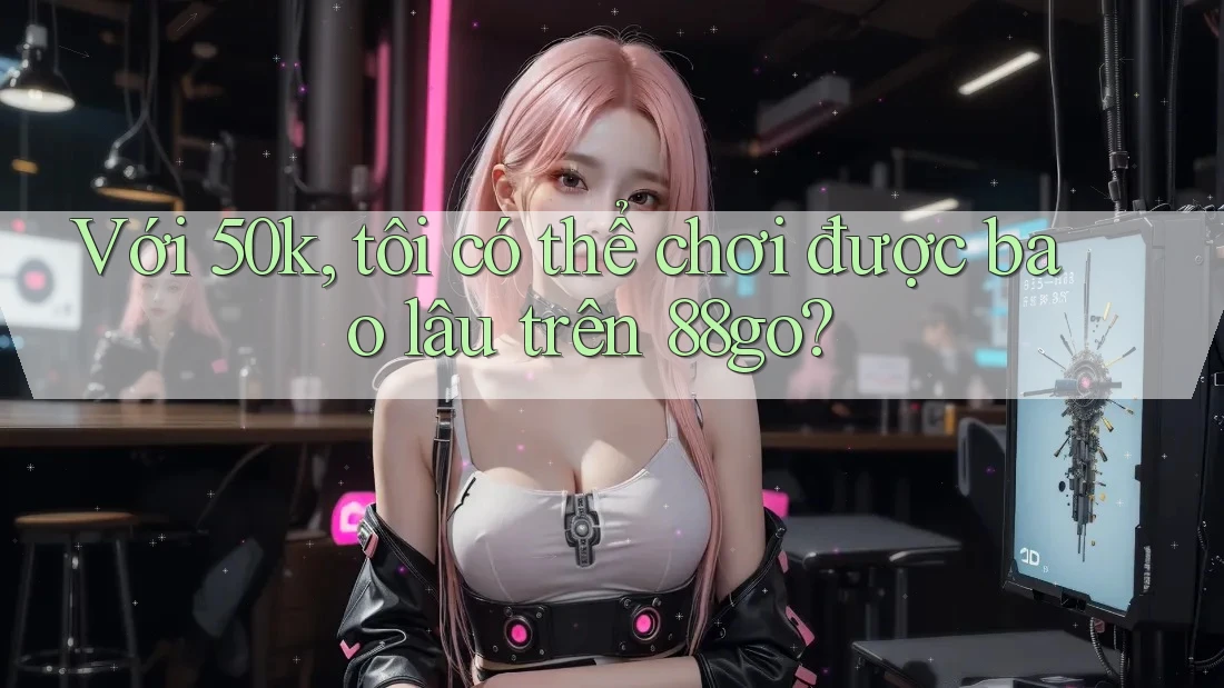 Với 50k, tôi có thể chơi được bao lâu trên 88go?