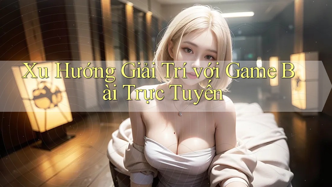 Xu Hướng Giải Trí với Game Bài Trực Tuyến