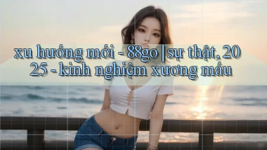 xu hướng mới   88go sự thật, 2025   kinh nghiệm xương máu