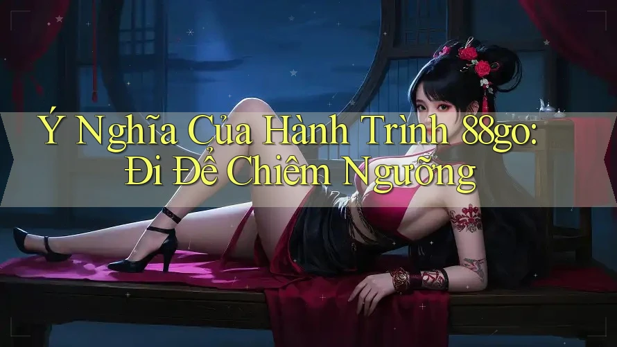 Ý Nghĩa Của Hành Trình 88go: Đi Để Chiêm Ngưỡng