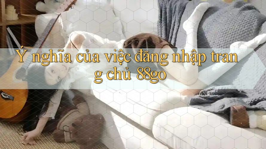 Ý nghĩa của việc đăng nhập trang chủ 88go