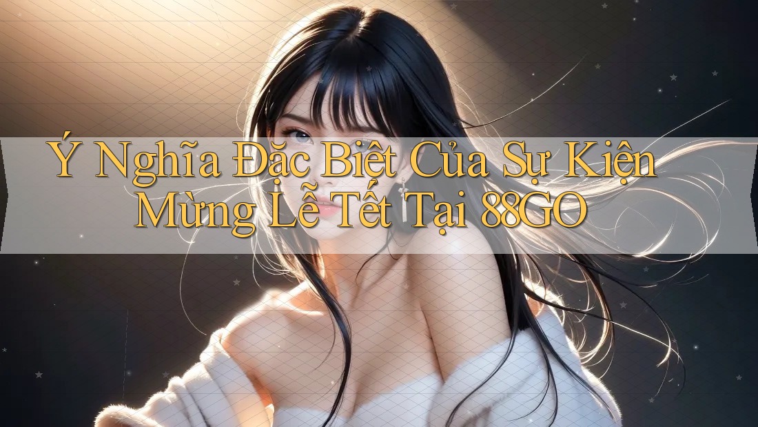 Ý Nghĩa Đặc Biệt Của Sự Kiện Mừng Lễ Tết Tại 88GO