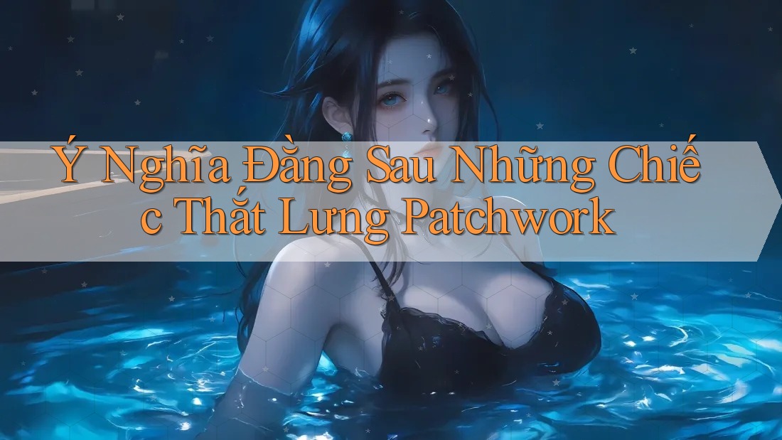 Ý Nghĩa Đằng Sau Những Chiếc Thắt Lưng Patchwork